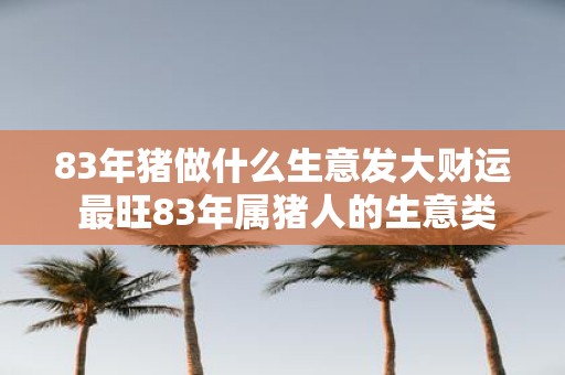 83年猪做什么生意发大财运 最旺83年属猪人的生意类型