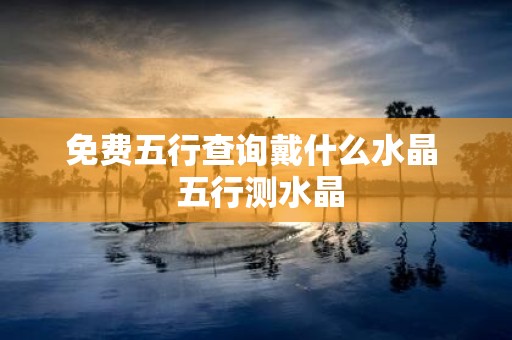 免费五行查询戴什么水晶 五行测水晶