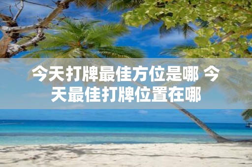 今天打牌最佳方位是哪 今天最佳打牌位置在哪