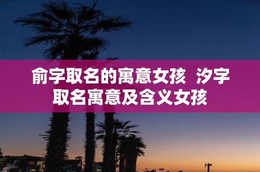 俞字取名的寓意女孩 汐字取名寓意及含义女孩
