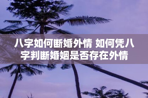 八字如何断婚外情 如何凭八字判断婚姻是否存在外情