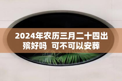 2025年农历三月二十四出殡好吗 可不可以安葬