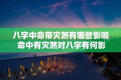 八字中命带灾煞有哪些影响 命中有灾煞对八字有何影响