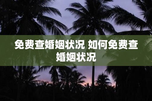 免费查婚姻状况 如何免费查婚姻状况