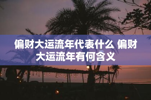 偏财大运流年代表什么 偏财大运流年有何含义