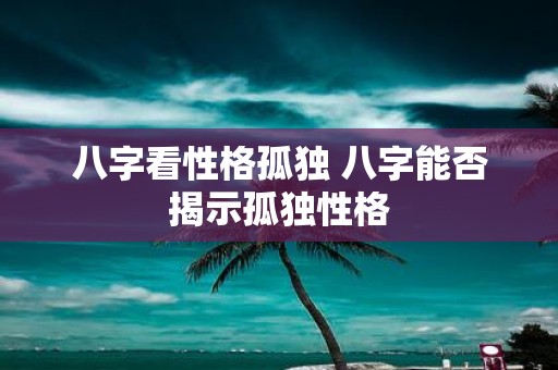 八字看性格孤独 八字能否揭示孤独性格