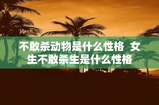 不敢杀动物是什么性格 女生不敢杀生是什么性格