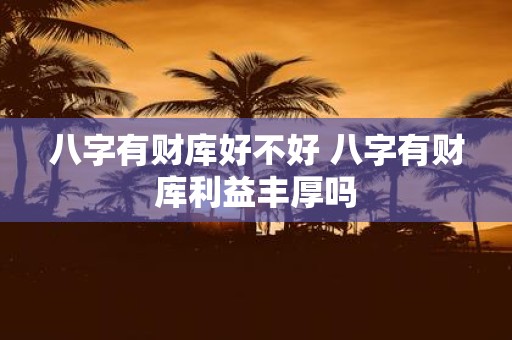 八字有财库好不好 八字有财库利益丰厚吗