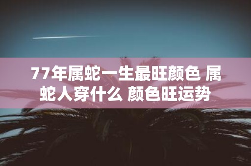 77年属蛇一生最旺颜色 属蛇人穿什么 颜色旺运势