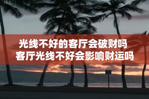 光线不好的客厅会破财吗 客厅光线不好会影响财运吗