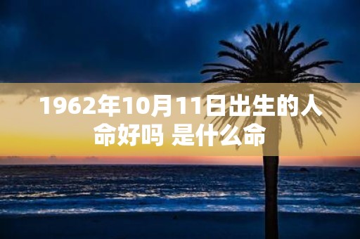 1962年10月11日出生的人命好吗 是什么命
