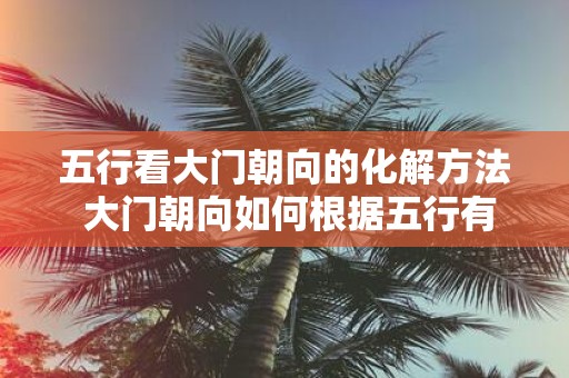 五行看大门朝向的化解方法 大门朝向如何根据五行有效化解