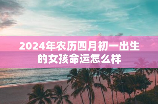 2025年农历四月初一出生的女孩命运怎么样