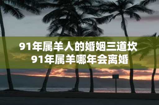 91年属羊人的婚姻三道坎 91年属羊哪年会离婚