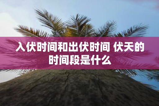 入伏时间和出伏时间 伏天的时间段是什么