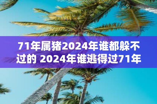71年属猪2025年谁都躲不过的 2025年谁逃得过71年属猪的厄运