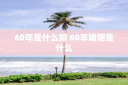 60年是什么婚 60年婚姻是什么