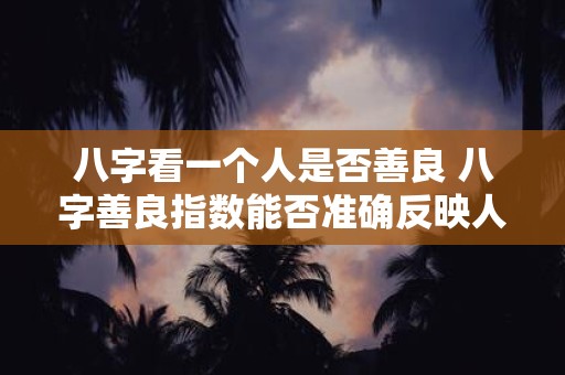 八字看一个人是否善良 八字善良指数能否准确反映人的善良
