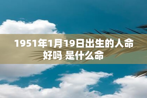 1951年1月19日出生的人命好吗 是什么命