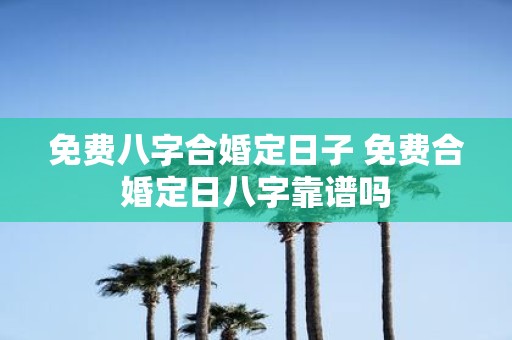 免费八字合婚定日子 免费合婚定日八字靠谱吗