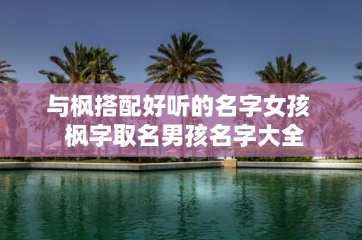 与枫搭配好听的名字女孩 枫字取名男孩名字大全