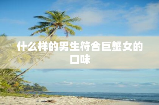 什么样的男生符合巨蟹女的口味