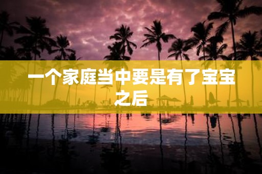 一个家庭当中要是有了宝宝之后