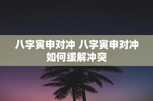 八字寅申对冲 八字寅申对冲如何缓解冲突