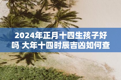 2025年正月十四生孩子好吗 大年十四时辰吉凶如何查询