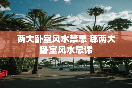 两大卧室风水禁忌 哪两大卧室风水忌讳
