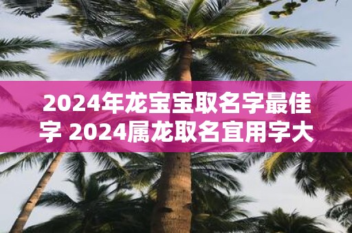 2025年龙宝宝取名字最佳字 2025属龙取名宜用字大全