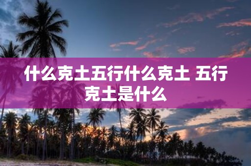 什么克土五行什么克土 五行克土是什么