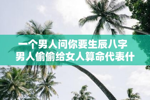 一个男人问你要生辰八字 男人偷偷给女人算命代表什么