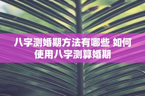 八字测婚期方法有哪些 如何使用八字测算婚期