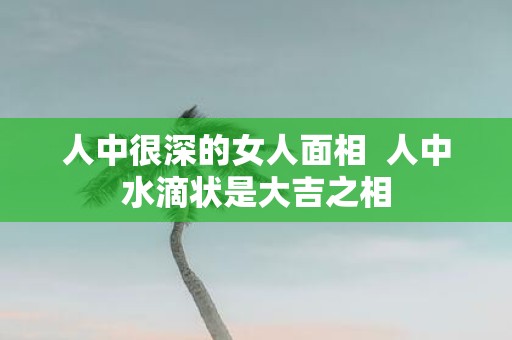 人中很深的女人面相 人中水滴状是大吉之相