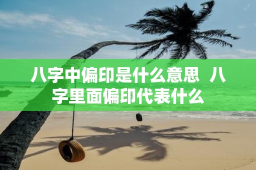 八字中偏印是什么意思 八字里面偏印代表什么