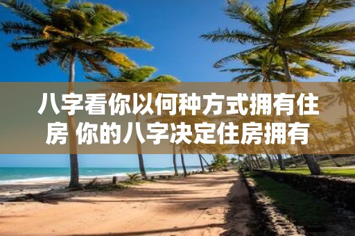 八字看你以何种方式拥有住房 你的八字决定住房拥有方式