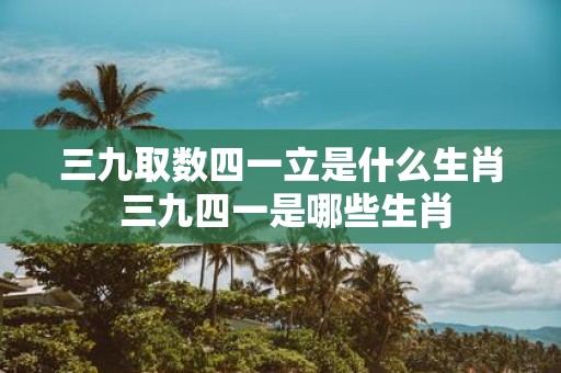 三九取数四一立是什么生肖 三九四一是哪些生肖