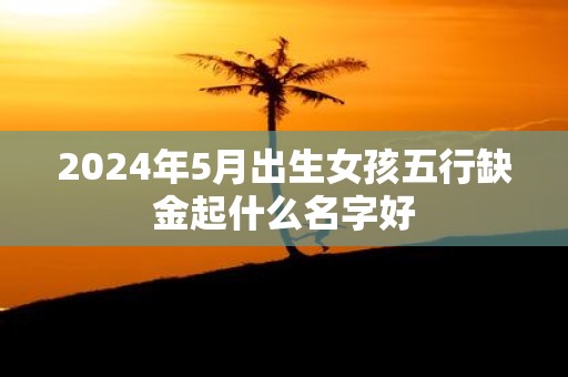 2025年5月出生女孩五行缺金起什么名字好