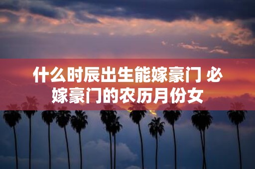 什么时辰出生能嫁豪门 必嫁豪门的农历月份女