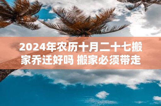 2025年农历十月二十七搬家乔迁好吗 搬家必须带走的东西