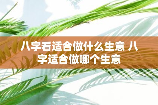 八字看适合做什么生意 八字适合做哪个生意
