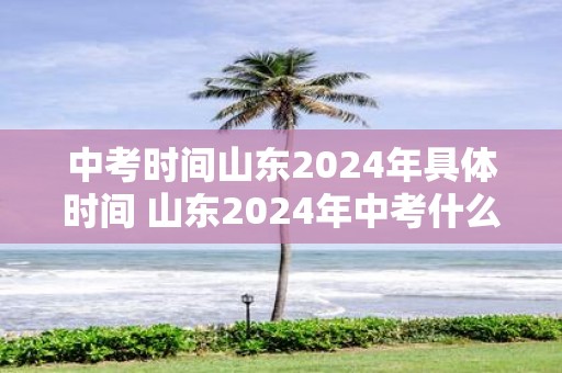 中考时间山东2025年具体时间 山东2025年中考什么时候举行