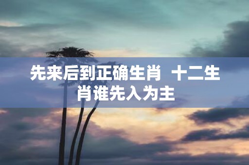 先来后到正确生肖 十二生肖谁先入为主