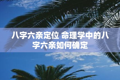 八字六亲定位 命理学中的八字六亲如何确定