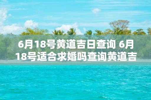 6月18号黄道吉日查询 6月18号适合求婚吗查询黄道吉日