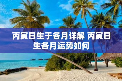 丙寅日生于各月详解 丙寅日生各月运势如何