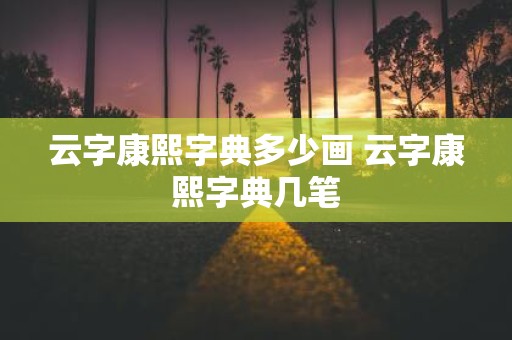 云字康熙字典多少画 云字康熙字典几笔