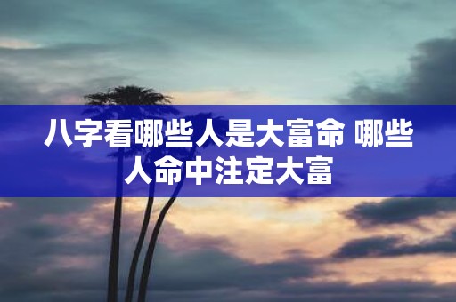 八字看哪些人是大富命 哪些人命中注定大富