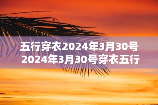 五行穿衣2025年3月30号 2025年3月30号穿衣五行如何